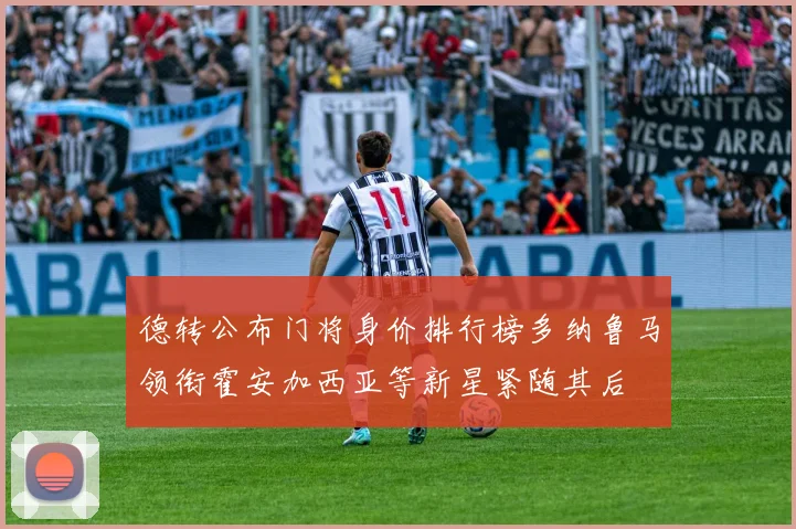 德转公布门将身价排行榜多纳鲁马领衔霍安加西亚等新星紧随其后