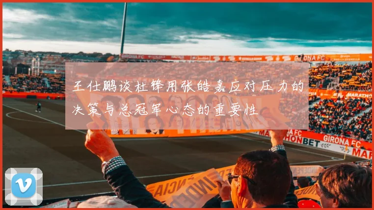王仕鹏谈杜锋用张皓嘉应对压力的决策与总冠军心态的重要性