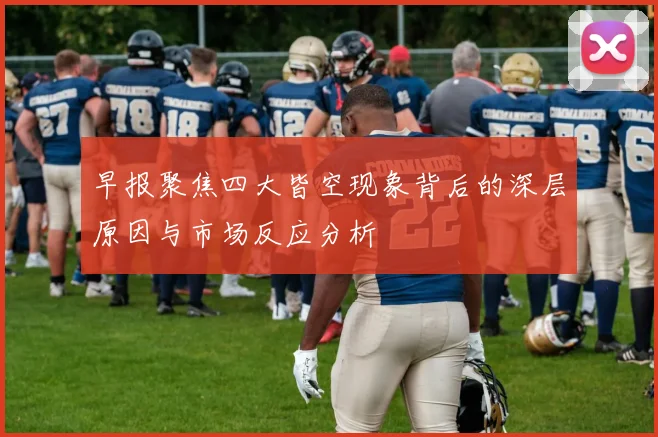 早报聚焦四大皆空现象背后的深层原因与市场反应分析