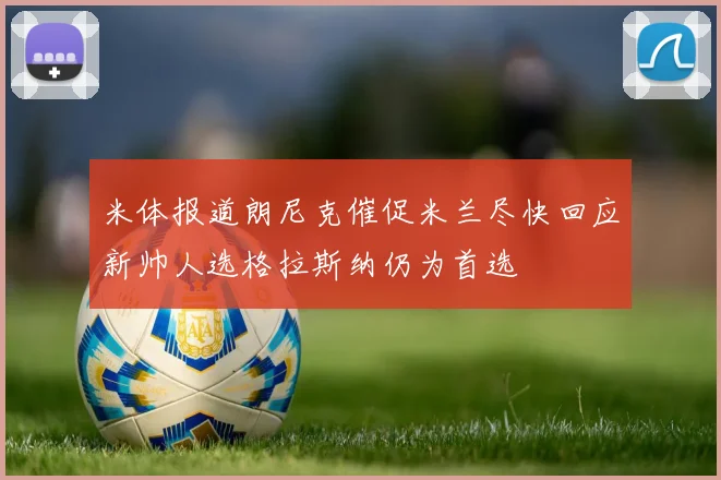 米体报道朗尼克催促米兰尽快回应新帅人选格拉斯纳仍为首选