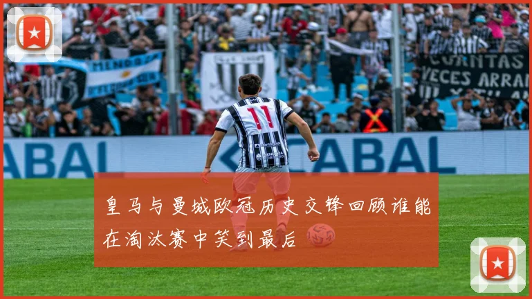 皇马与曼城欧冠历史交锋回顾谁能在淘汰赛中笑到最后