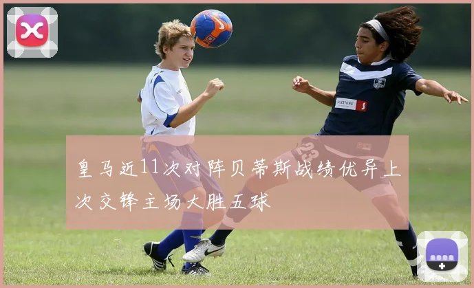 皇马近11次对阵贝蒂斯战绩优异上次交锋主场大胜五球