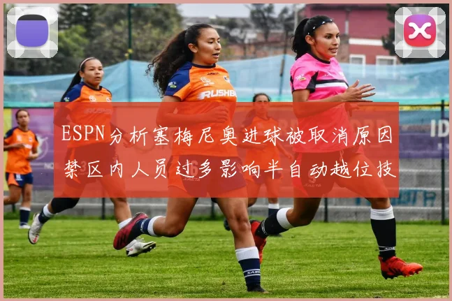 ESPN分析塞梅尼奥进球被取消原因禁区内人员过多影响半自动越位技术使用