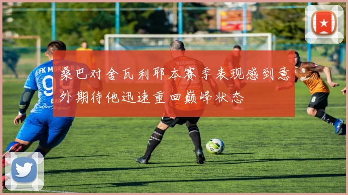 桑巴对舍瓦利耶本赛季表现感到意外期待他迅速重回巅峰状态