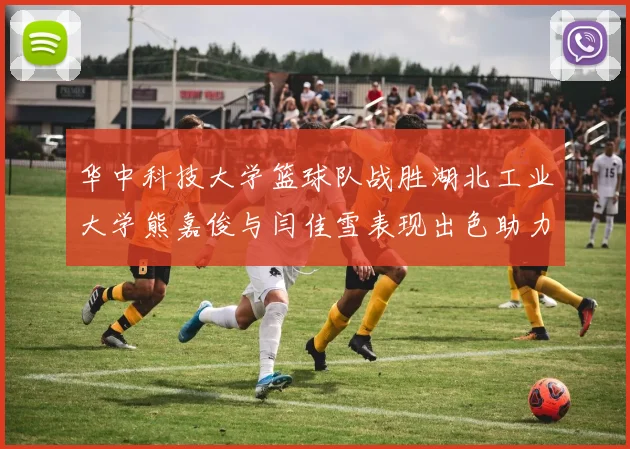 华中科技大学篮球队战胜湖北工业大学熊嘉俊与闫佳雪表现出色助力胜利