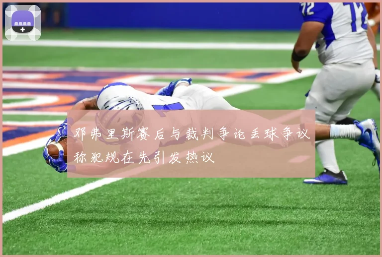 邓弗里斯赛后与裁判争论丢球争议称犯规在先引发热议
