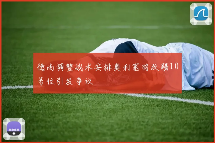 德尚调整战术安排奥利塞将改踢10号位引发争议