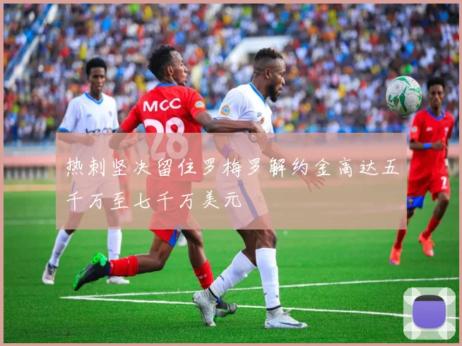 热刺坚决留住罗梅罗解约金高达五千万至七千万美元