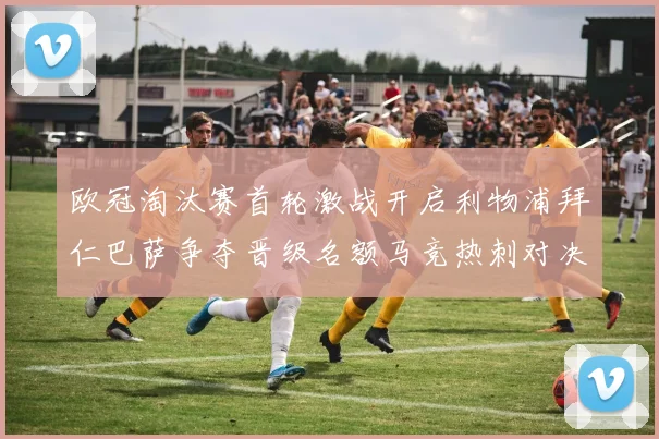 欧冠淘汰赛首轮激战开启利物浦拜仁巴萨争夺晋级名额马竞热刺对决引关注