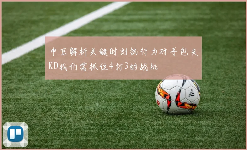 申京解析关键时刻执行力对手包夹KD我们需抓住4打3的战机