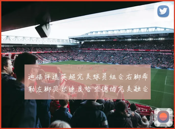 迪福评选英超完美球员组合右脚希勒左脚贝尔速度哈兰德的完美融合
