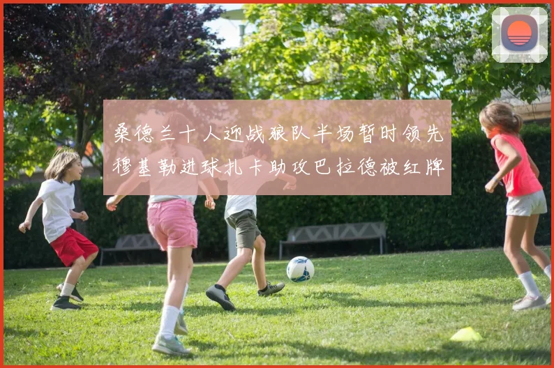 桑德兰十人迎战狼队半场暂时领先穆基勒进球扎卡助攻巴拉德被红牌罚下