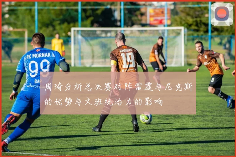 周琦分析总决赛对阵雷霆与尼克斯的优势与文班统治力的影响