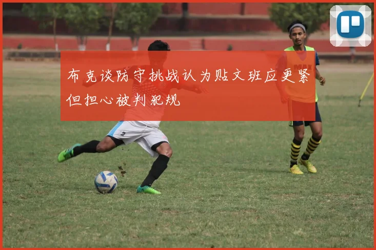 布克谈防守挑战认为贴文班应更紧但担心被判犯规