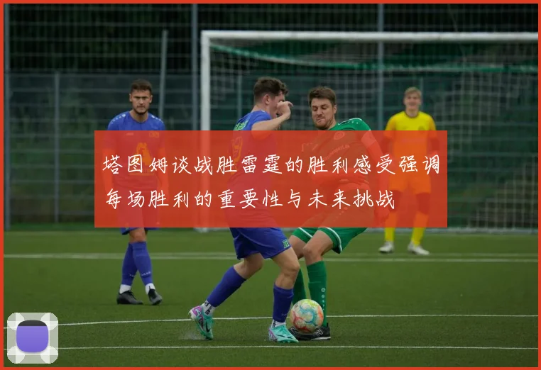 塔图姆谈战胜雷霆的胜利感受强调每场胜利的重要性与未来挑战