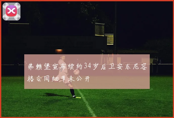 弗赖堡宣布续约34岁后卫安东尼容格合同细节未公开