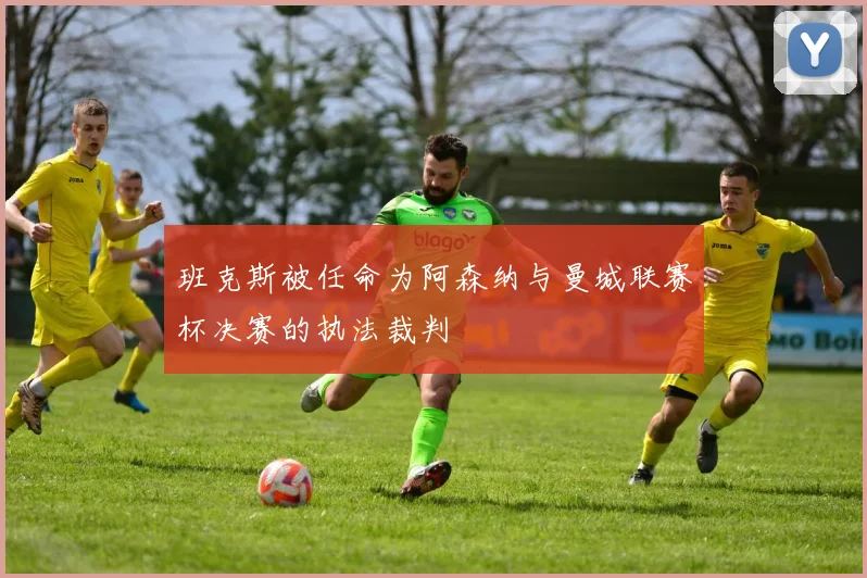 班克斯被任命为阿森纳与曼城联赛杯决赛的执法裁判