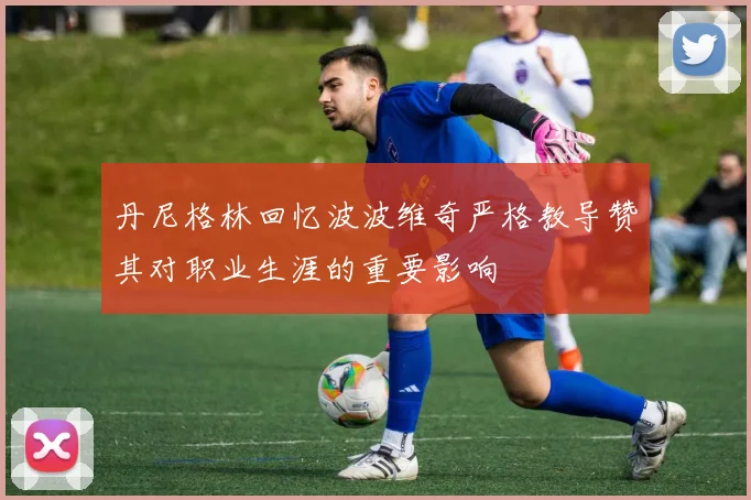 丹尼格林回忆波波维奇严格教导赞其对职业生涯的重要影响