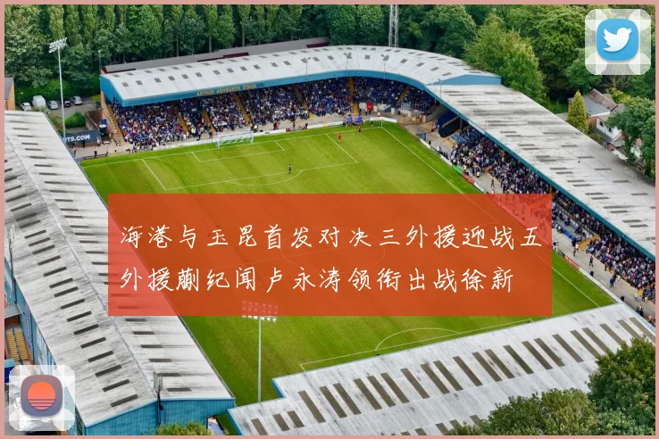 海港与玉昆首发对决三外援迎战五外援蒯纪闻卢永涛领衔出战徐新