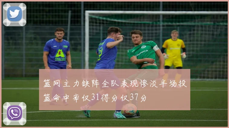 篮网主力缺阵全队表现惨淡半场投篮命中率仅31得分仅37分